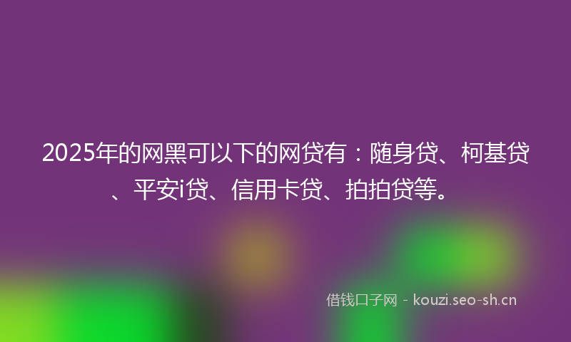 2025年的网黑可以下的网贷有：随身贷、柯基贷、平安i贷、信用卡贷、拍拍贷等。