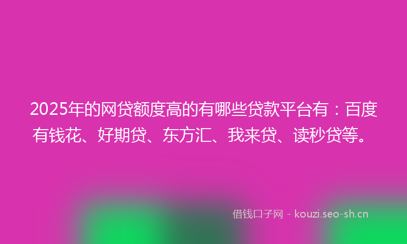 2025年的网贷额度高的有哪些贷款平台有：百度有钱花、好期贷、东方汇、我来贷、读秒贷等。