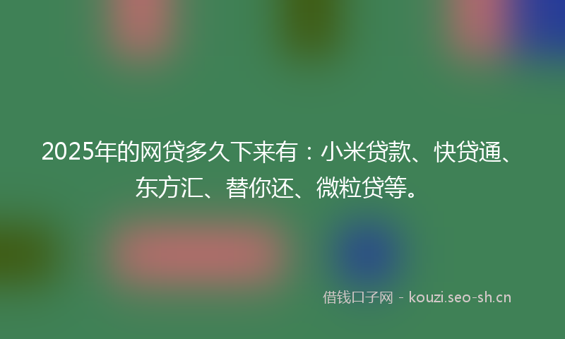 2025年的网贷多久下来有：小米贷款、快贷通、东方汇、替你还、微粒贷等。