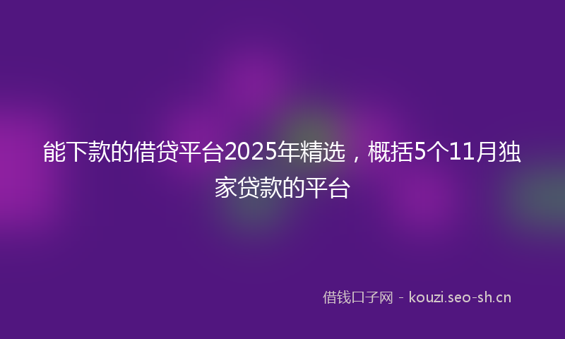 能下款的借贷平台2025年精选，概括5个11月独家贷款的平台