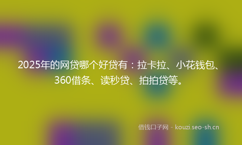 2025年的网贷哪个好贷有：拉卡拉、小花钱包、360借条、读秒贷、拍拍贷等。