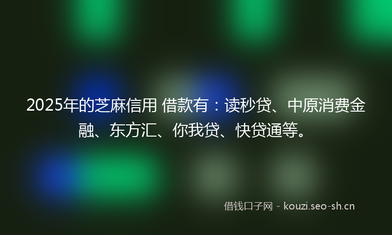 2025年的芝麻信用 借款有：读秒贷、中原消费金融、东方汇、你我贷、快贷通等。