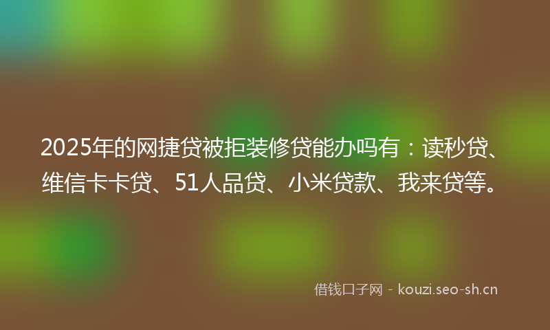 2025年的网捷贷被拒装修贷能办吗有：读秒贷、维信卡卡贷、51人品贷、小米贷款、我来贷等。