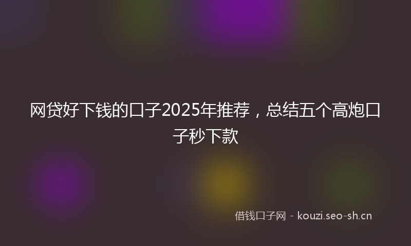 网贷好下钱的口子2025年推荐，总结五个高炮口子秒下款