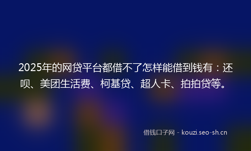 2025年的网贷平台都借不了怎样能借到钱有:还呗、美团生活费、柯基贷、超人卡、拍拍贷等。