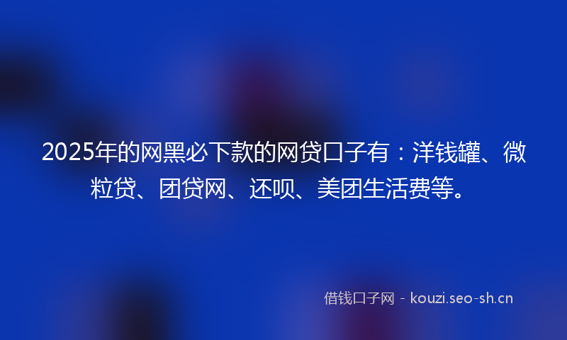 2025年的网黑必下款的网贷口子有：洋钱罐、微粒贷、团贷网、还呗、美团生活费等。