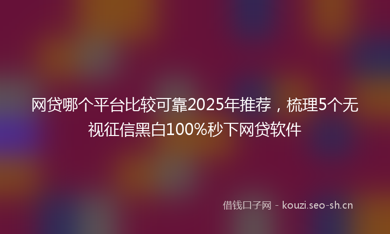 网贷哪个平台比较可靠2025年推荐，梳理5个无视征信黑白100%秒下网贷软件