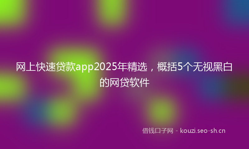 网上快速贷款app2025年精选，概括5个无视黑白的网贷软件