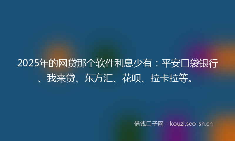 2025年的网贷那个软件利息少有：平安口袋银行、我来贷、东方汇、花呗、拉卡拉等。