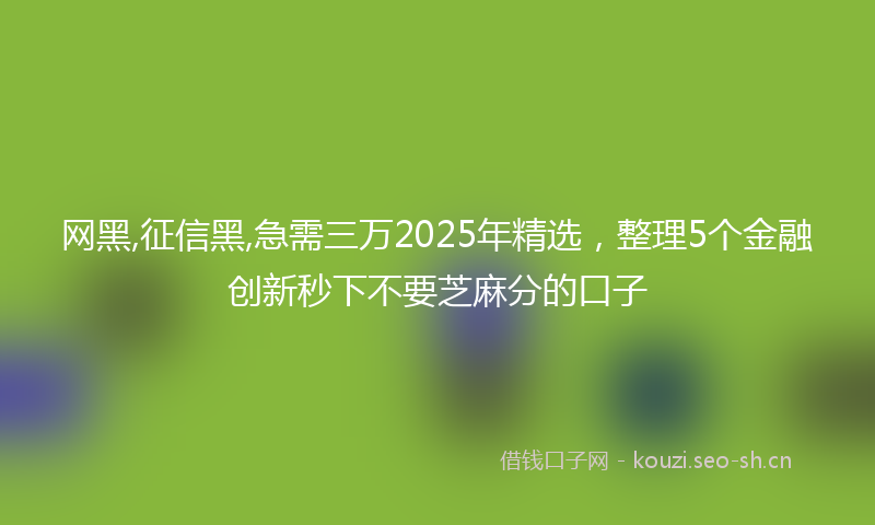 网黑,征信黑,急需三万2025年精选，整理5个金融创新秒下不要芝麻分的口子