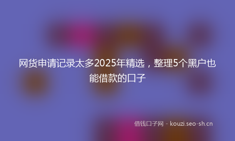 网货申请记录太多2025年精选，整理5个黑户也能借款的口子