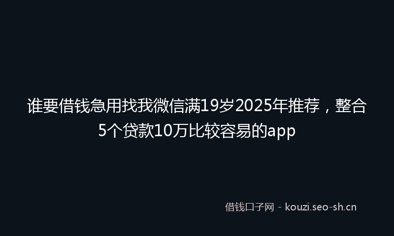 谁要借钱急用找我微信满19岁2025年推荐，整合5个贷款10万比较容易的app