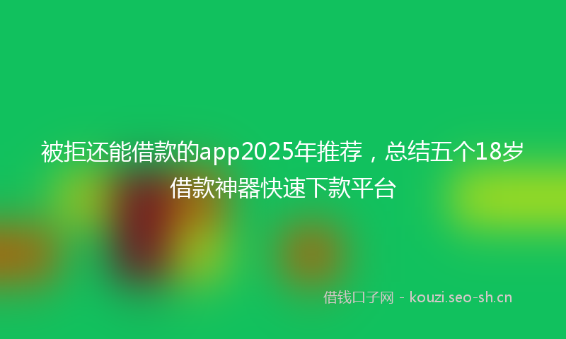 被拒还能借款的app2025年推荐，总结五个18岁借款神器快速下款平台