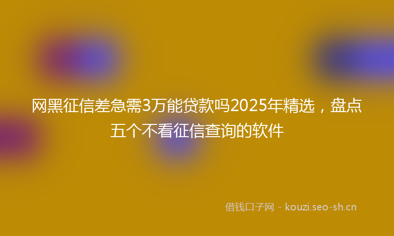 网黑征信差急需3万能贷款吗2025年精选，盘点五个不看征信查询的软件