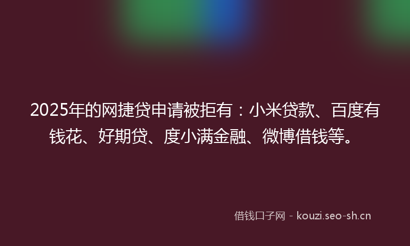 2025年的网捷贷申请被拒有：小米贷款、百度有钱花、好期贷、度小满金融、微博借钱等。