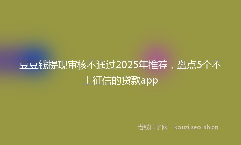 豆豆钱提现审核不通过2025年推荐，盘点5个不上征信的贷款app