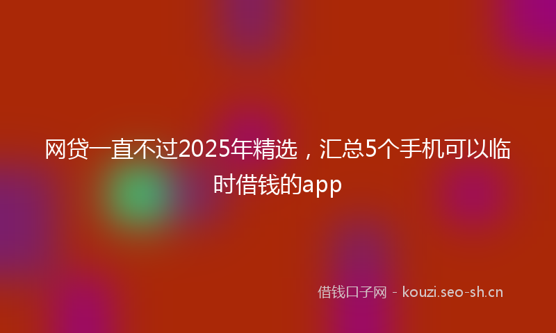 网贷一直不过2025年精选，汇总5个手机可以临时借钱的app