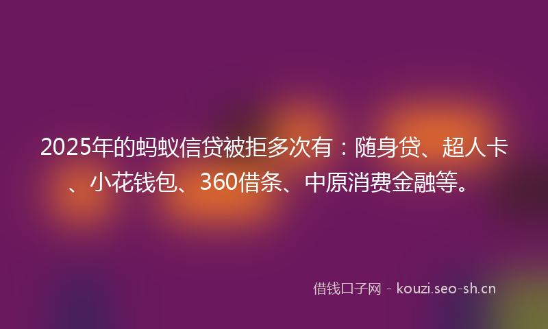 2025年的蚂蚁信贷被拒多次有：随身贷、超人卡、小花钱包、360借条、中原消费金融等。