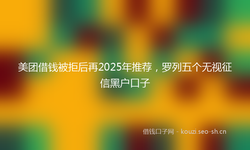 美团借钱被拒后再2025年推荐，罗列五个无视征信黑户口子