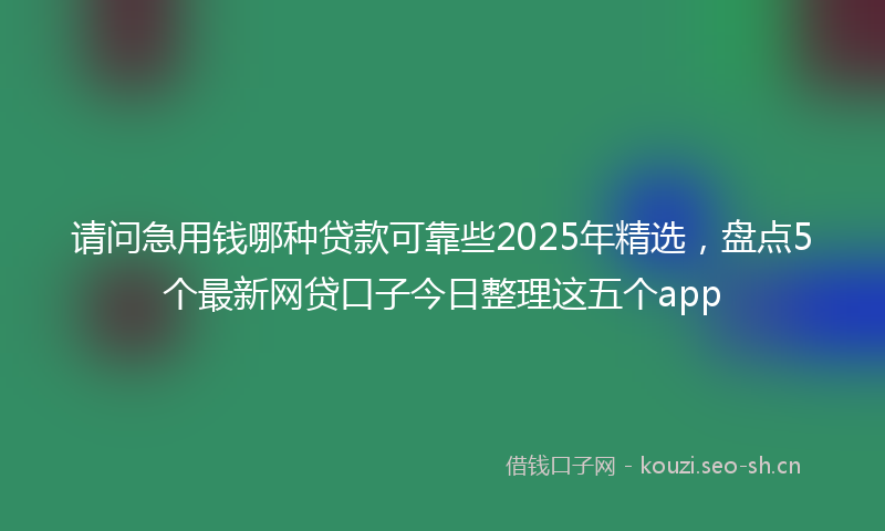 请问急用钱哪种贷款可靠些2025年精选，盘点5个最新网贷口子今日整理这五个app