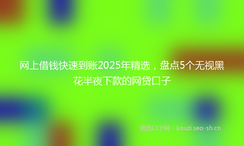 网上借钱快速到账2025年精选，盘点5个无视黑花半夜下款的网贷口子