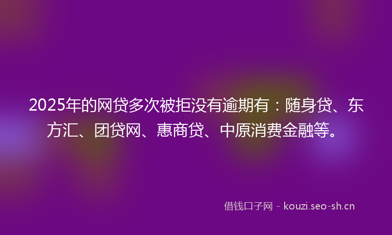 2025年的网贷多次被拒没有逾期有:随身贷、东方汇、团贷网、惠商贷、中原消费金融等。