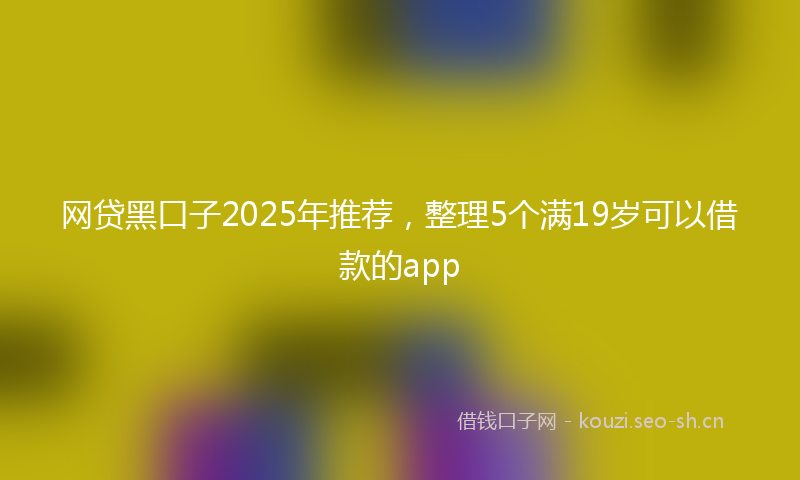 网贷黑口子2025年推荐，整理5个满19岁可以借款的app