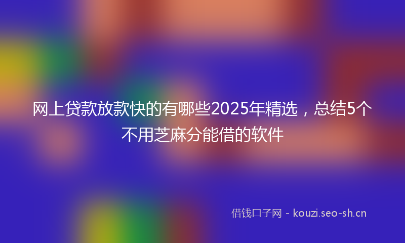 网上贷款放款快的有哪些2025年精选，总结5个不用芝麻分能借的软件