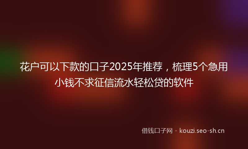 花户可以下款的口子2025年推荐，梳理5个急用小钱不求征信流水轻松贷的软件