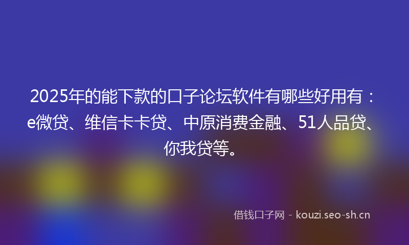 2025年的能下款的口子论坛软件有哪些好用有：e微贷、维信卡卡贷、中原消费金融、51人品贷、你我贷等。