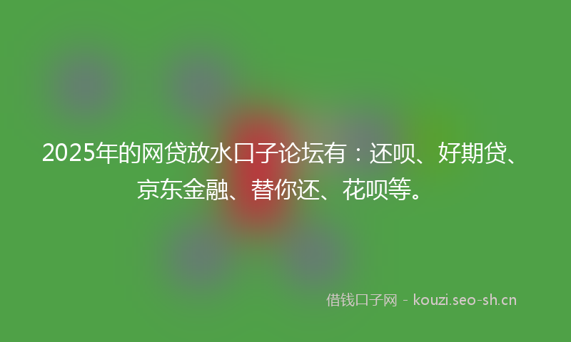 2025年的网贷放水口子论坛有：还呗、好期贷、京东金融、替你还、花呗等。
