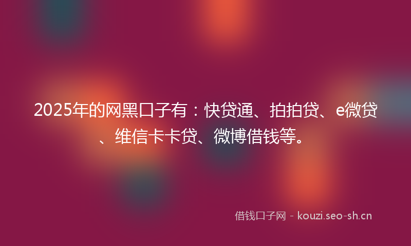 2025年的网黑口子有：快贷通、拍拍贷、e微贷、维信卡卡贷、微博借钱等。