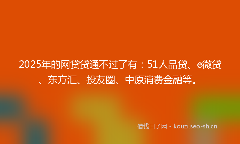 2025年的网贷贷通不过了有：51人品贷、e微贷、东方汇、投友圈、中原消费金融等。