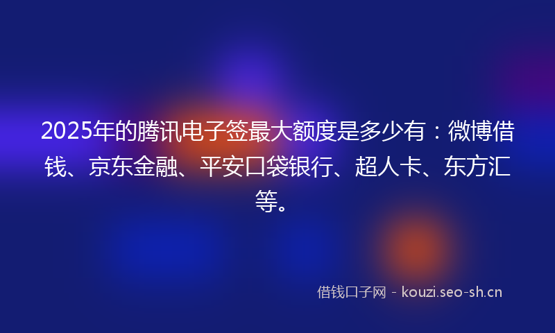 2025年的腾讯电子签最大额度是多少有：微博借钱、京东金融、平安口袋银行、超人卡、东方汇等。