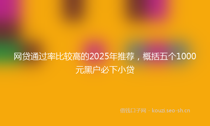 网贷通过率比较高的2025年推荐，概括五个1000元黑户必下小贷