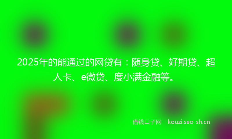 2025年的能通过的网贷有：随身贷、好期贷、超人卡、e微贷、度小满金融等。