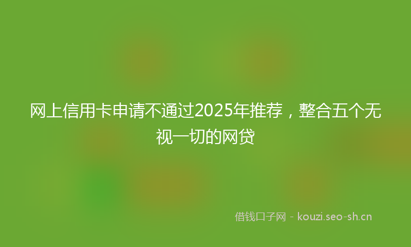 网上信用卡申请不通过2025年推荐，整合五个无视一切的网贷
