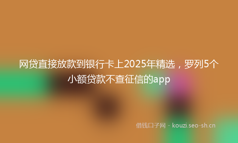 网贷直接放款到银行卡上2025年精选，罗列5个小额贷款不查征信的app