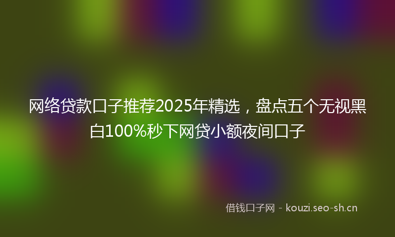 网络贷款口子推荐2025年精选，盘点五个无视黑白100%秒下网贷小额夜间口子