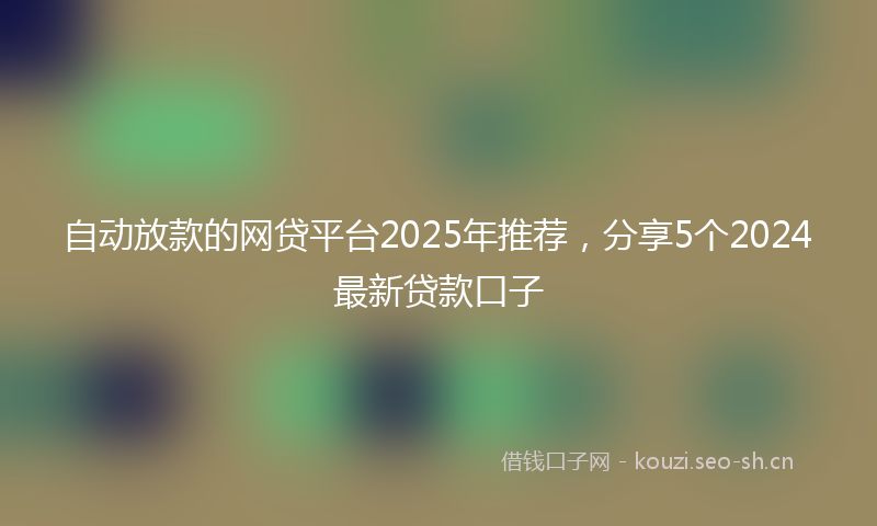 自动放款的网贷平台2025年推荐，分享5个2024最新贷款口子