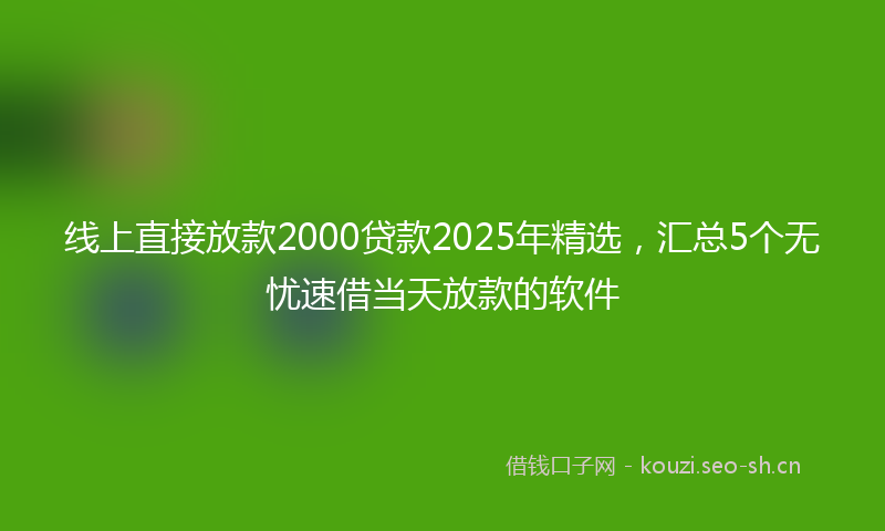 线上直接放款2000贷款2025年精选,汇总5个无忧速借当天放款的软件
