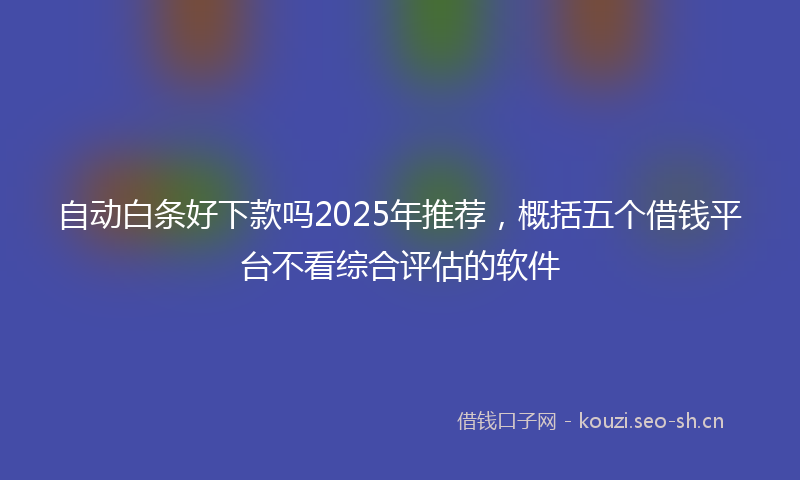 自动白条好下款吗2025年推荐，概括五个借钱平台不看综合评估的软件