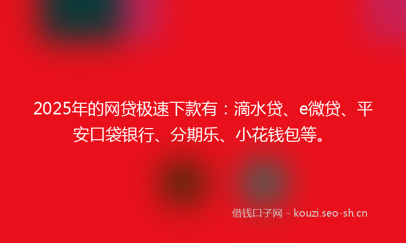 2025年的网贷极速下款有：滴水贷、e微贷、平安口袋银行、分期乐、小花钱包等。