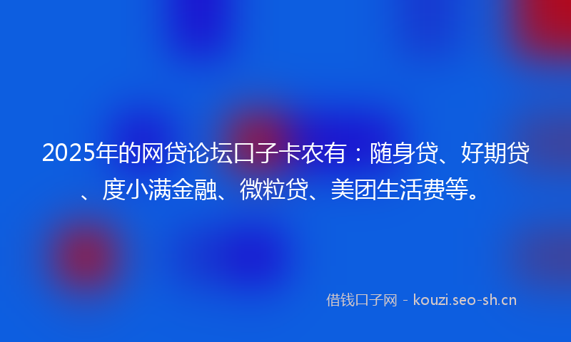 2025年的网贷论坛口子卡农有：随身贷、好期贷、度小满金融、微粒贷、美团生活费等。