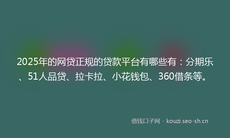 2025年的网贷正规的贷款平台有哪些有：分期乐、51人品贷、拉卡拉、小花钱包、360借条等。