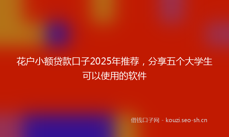 花户小额贷款口子2025年推荐，分享五个大学生可以使用的软件