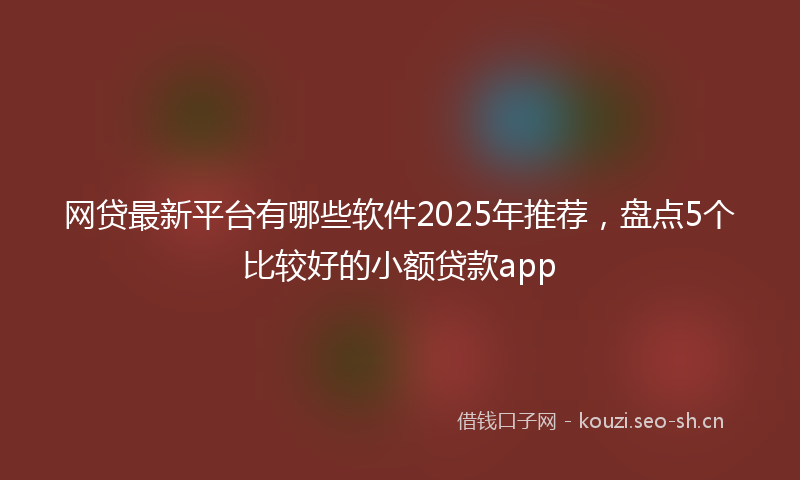 网贷最新平台有哪些软件2025年推荐，盘点5个比较好的小额贷款app