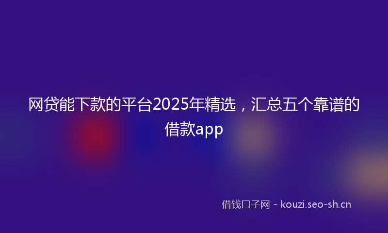网贷能下款的平台2025年精选，汇总五个靠谱的借款app