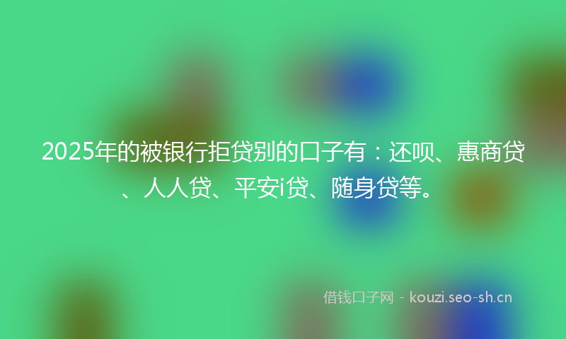 2025年的被银行拒贷别的口子有：还呗、惠商贷、人人贷、平安i贷、随身贷等。
