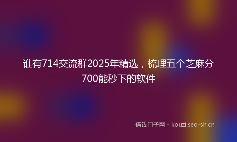 谁有714交流群2025年精选，梳理五个芝麻分700能秒下的软件